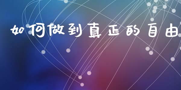 如何做到真正的自由_https://m.sdyuehang.cn_国际期货恒指直播间_第1张