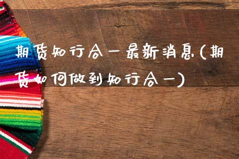 期货知行合一最新消息(期货如何做到知行合一)_https://m.sdyuehang.cn_恒指直播_第1张