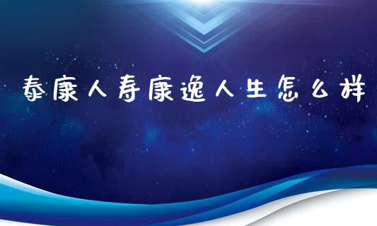 泰康人寿康逸人生怎么样_https://m.sdyuehang.cn_纳指直播喊单_第1张