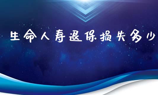 生命人寿退保损失多少_https://m.sdyuehang.cn_国际期货恒指直播间_第1张