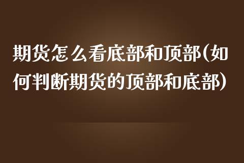 期货怎么看底部和顶部(如何判断期货的顶部和底部)_https://m.sdyuehang.cn_德指直播室_第1张