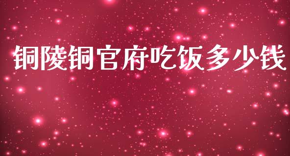 铜陵铜官府吃饭多少钱_https://m.sdyuehang.cn_恒指直播_第1张