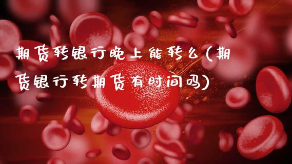 期货转银行晚上能转么(期货银行转期货有时间吗)_https://m.sdyuehang.cn_国际期货恒指直播间_第1张