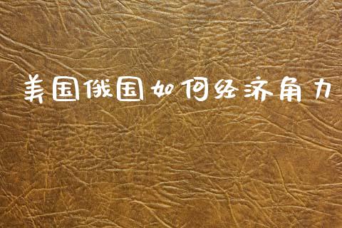 美国俄国如何经济角力_https://m.sdyuehang.cn_德指直播室_第1张