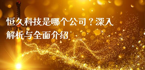 恒久科技是哪个公司？深入解析与全面介绍_https://m.sdyuehang.cn_恒指直播_第1张
