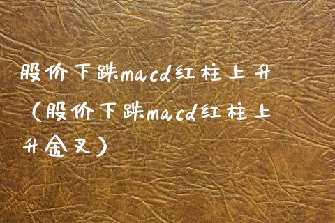 股价下跌macd红柱上升（股价下跌macd红柱上升金叉）_https://m.sdyuehang.cn_国际期货恒指直播间_第1张