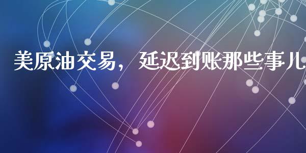 美原油交易，延迟到账那些事儿_https://m.sdyuehang.cn_国际期货恒指直播间_第1张
