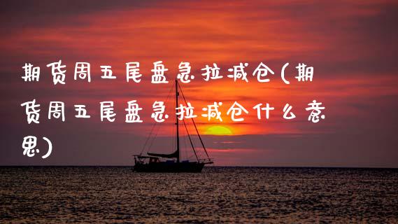 期货周五尾盘急拉减仓(期货周五尾盘急拉减仓什么意思)_https://m.sdyuehang.cn_恒指直播_第1张