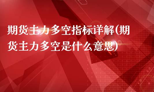 期货主力多空指标详解(期货主力多空是什么意思)_https://m.sdyuehang.cn_纳指直播喊单_第1张