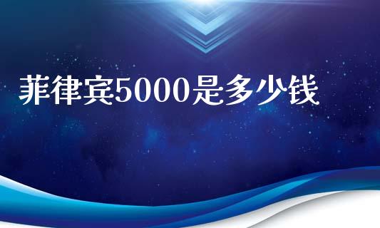 菲律宾5000是多少钱_https://m.sdyuehang.cn_德指直播室_第1张