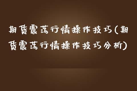 期货震荡行情操作技巧(期货震荡行情操作技巧分析)_https://m.sdyuehang.cn_国际期货恒指直播间_第1张