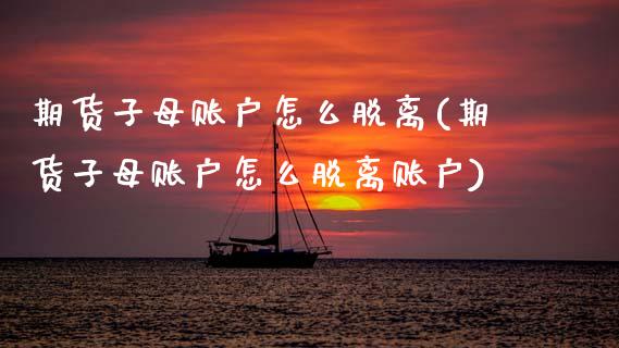 期货子母账户怎么脱离(期货子母账户怎么脱离账户)_https://m.sdyuehang.cn_国际期货恒指直播间_第1张
