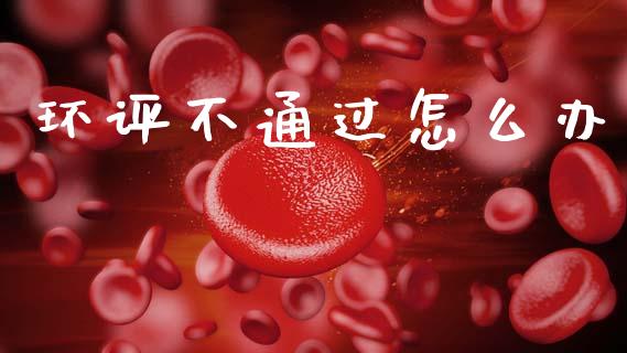 环评不通过怎么办_https://m.sdyuehang.cn_德指直播室_第1张