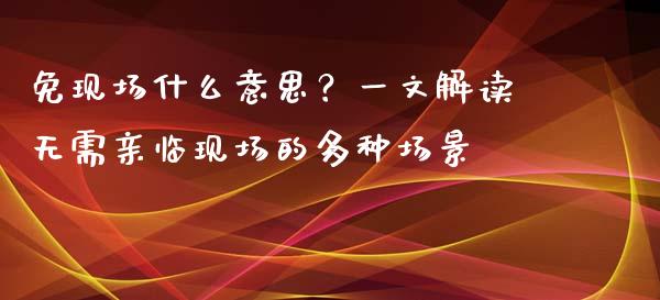 免现场什么意思?一文解读无需亲临现场的多种场景_国际期货恒指直播间_第1张_恒指直播_国际期货恒指直播间_德指直播室_纳指直播喊单 免现场什么意思?一文解读无需亲临现场的多种场景_https://m.sdyuehang.cn_国际期货恒指直播间_第1张