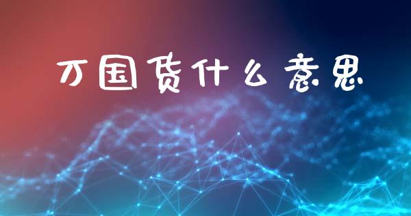 万国货什么意思_https://m.sdyuehang.cn_恒指直播_第1张