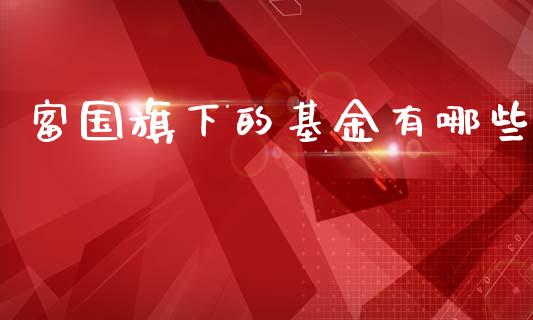 富国旗下的基金有哪些_https://m.sdyuehang.cn_恒指直播_第1张