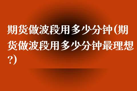 期货做波段用多少分钟(期货做波段用多少分钟最理想?)_https://m.sdyuehang.cn_纳指直播喊单_第1张