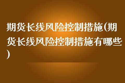 期货长线风险控制措施(期货长线风险控制措施有哪些)_https://m.sdyuehang.cn_恒指直播_第1张