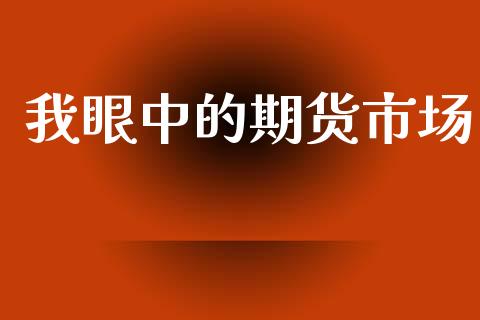 我眼中的期货市场_https://m.sdyuehang.cn_国际期货恒指直播间_第1张