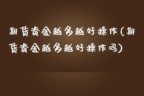 期货资金越多越好操作(期货资金越多越好操作吗)_https://m.sdyuehang.cn_纳指直播喊单_第1张