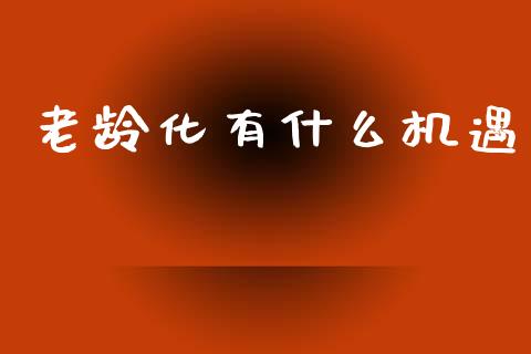 老龄化有什么机遇_https://m.sdyuehang.cn_德指直播室_第1张
