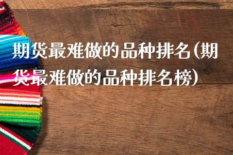 期货最难做的品种排名(期货最难做的品种排名榜)_https://m.sdyuehang.cn_德指直播室_第1张
