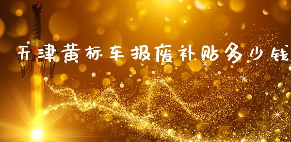 天津黄标车报废补贴多少钱_https://m.sdyuehang.cn_国际期货恒指直播间_第1张