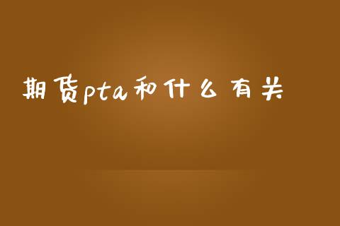 期货pta和什么有关_https://m.sdyuehang.cn_国际期货恒指直播间_第1张