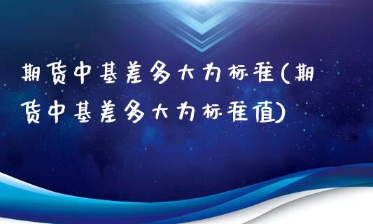 期货中基差多大为标准(期货中基差多大为标准值)_https://m.sdyuehang.cn_国际期货恒指直播间_第1张