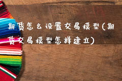期货怎么设置交易模型(期货交易模型怎样建立)_https://m.sdyuehang.cn_国际期货恒指直播间_第1张