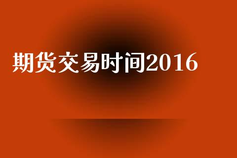 期货交易时间2016_https://m.sdyuehang.cn_国际期货恒指直播间_第1张