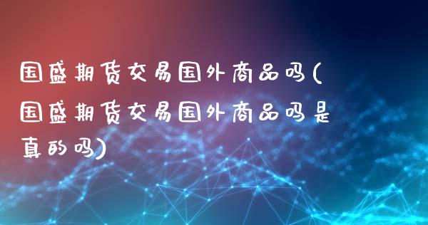 国盛期货交易国外商品吗(国盛期货交易国外商品吗是真的吗)_https://m.sdyuehang.cn_纳指直播喊单_第1张