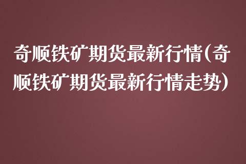 奇顺铁矿期货最新行情(奇顺铁矿期货最新行情走势)_https://m.sdyuehang.cn_国际期货恒指直播间_第1张