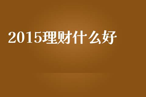 2015理财什么好_https://m.sdyuehang.cn_德指直播室_第1张