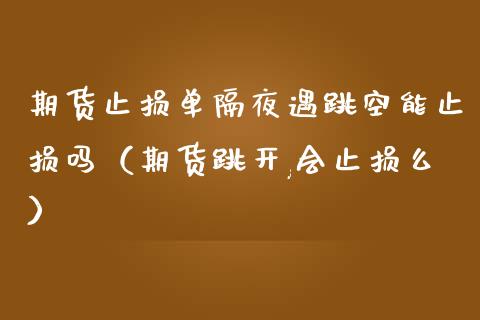 期货止损单隔夜遇跳空能止损吗（期货跳开,会止损么）_https://m.sdyuehang.cn_纳指直播喊单_第1张