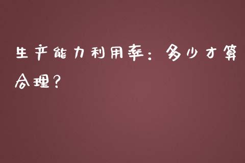 生产能力利用率：多少才算合理？_https://m.sdyuehang.cn_国际期货恒指直播间_第1张