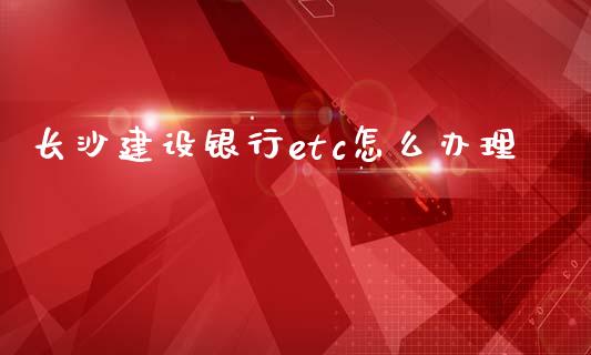 长沙建设银行etc怎么办理_https://m.sdyuehang.cn_国际期货恒指直播间_第1张