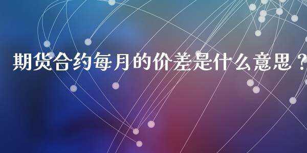 期货合约每月的价差是什么意思？_https://m.sdyuehang.cn_德指直播室_第1张