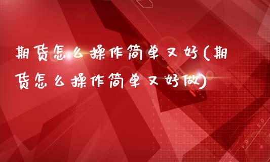 期货怎么操作简单又好(期货怎么操作简单又好做)_https://m.sdyuehang.cn_纳指直播喊单_第1张