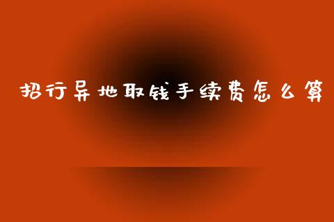 招行异地取钱手续费怎么算_https://m.sdyuehang.cn_恒指直播_第1张