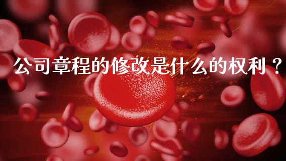 公司章程的修改是什么的权利？_https://m.sdyuehang.cn_德指直播室_第1张