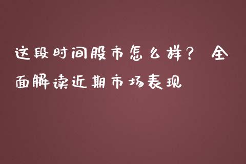 这段时间股市怎么样？ 全面解读近期市场表现_https://m.sdyuehang.cn_纳指直播喊单_第1张