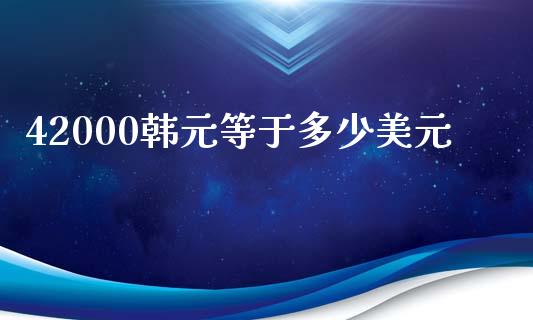42000韩元等于多少美元_https://m.sdyuehang.cn_国际期货恒指直播间_第1张