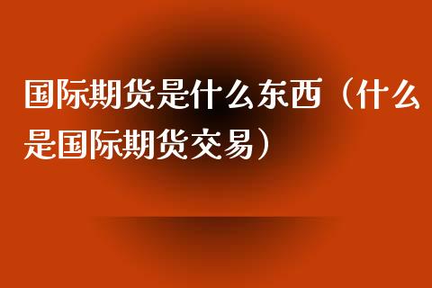 国际期货是什么东西(什么是国际期货交易)_恒指直播_第1张_恒指直播_国际期货恒指直播间_德指直播室_纳指直播喊单 国际期货是什么东西(什么是国际期货交易)_https://m.sdyuehang.cn_恒指直播_第1张