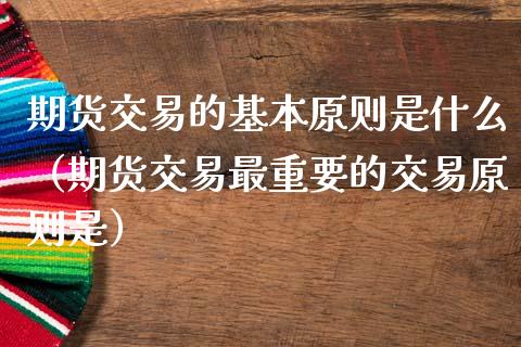 期货交易的基本原则是什么（期货交易最重要的交易原则是）_https://m.sdyuehang.cn_恒指直播_第1张