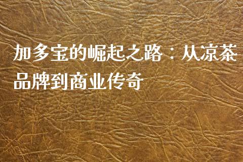 加多宝的崛起之路：从凉茶品牌到商业传奇_https://m.sdyuehang.cn_国际期货恒指直播间_第1张