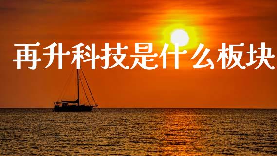 再升科技是什么板块_https://m.sdyuehang.cn_国际期货恒指直播间_第1张
