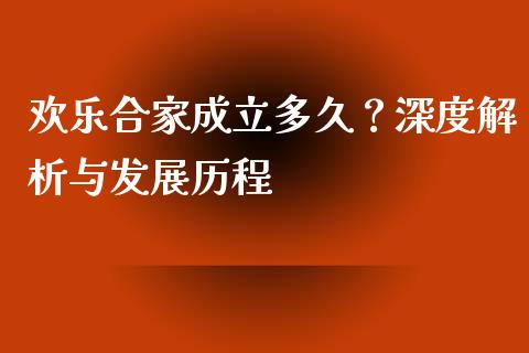 欢乐合家成立多久？深度解析与发展历程_https://m.sdyuehang.cn_恒指直播_第1张
