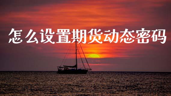 怎么设置期货动态密码_https://m.sdyuehang.cn_国际期货恒指直播间_第1张