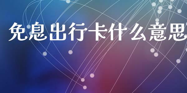 免息出行卡什么意思_https://m.sdyuehang.cn_国际期货恒指直播间_第1张